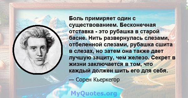 Боль примиряет один с существованием. Бесконечная отставка - это рубашка в старой басне. Нить развернулась слезами, отбеленной слезами, рубашка сшита в слезах, но затем она также дает лучшую защиту, чем железо. Секрет в 