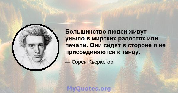 Большинство людей живут уныло в мирских радостях или печали. Они сидят в стороне и не присоединяются к танцу.