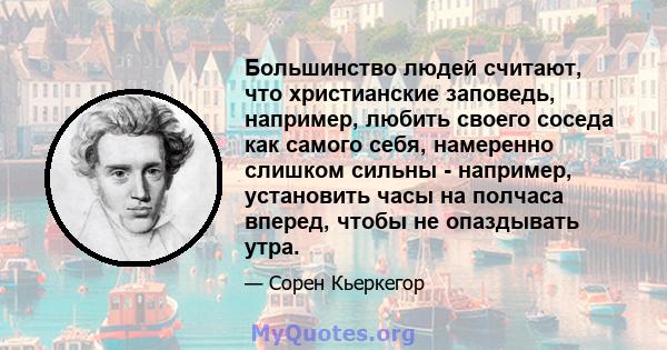 Большинство людей считают, что христианские заповедь, например, любить своего соседа как самого себя, намеренно слишком сильны - например, установить часы на полчаса вперед, чтобы не опаздывать утра.