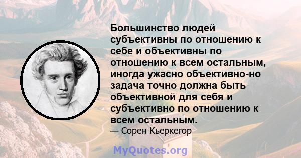 Большинство людей субъективны по отношению к себе и объективны по отношению к всем остальным, иногда ужасно объективно-но задача точно должна быть объективной для себя и субъективно по отношению к всем остальным.