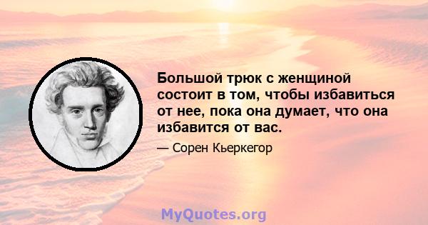 Большой трюк с женщиной состоит в том, чтобы избавиться от нее, пока она думает, что она избавится от вас.