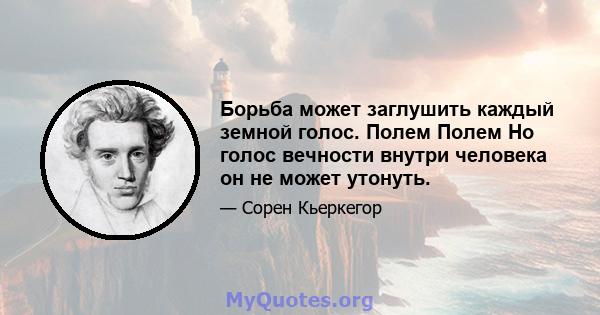 Борьба может заглушить каждый земной голос. Полем Полем Но голос вечности внутри человека он не может утонуть.