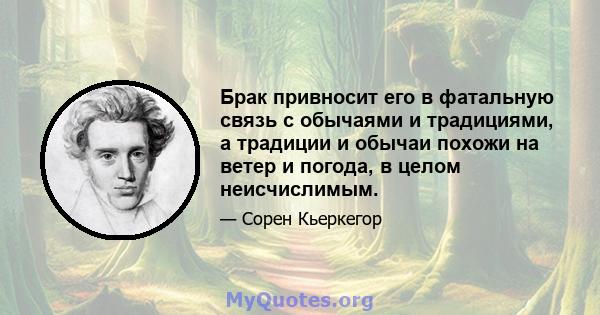 Брак привносит его в фатальную связь с обычаями и традициями, а традиции и обычаи похожи на ветер и погода, в целом неисчислимым.