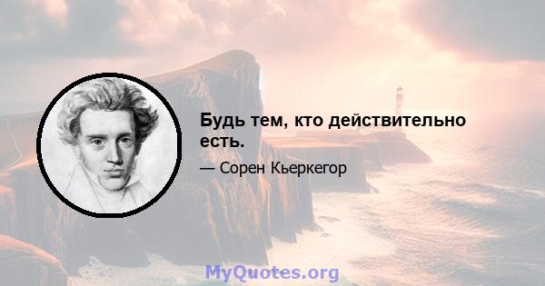 Будь тем, кто действительно есть.