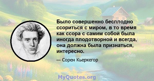 Было совершенно бесплодно ссориться с миром, в то время как ссора с самим собой была иногда плодотворной и всегда, она должна была признаться, интересно.