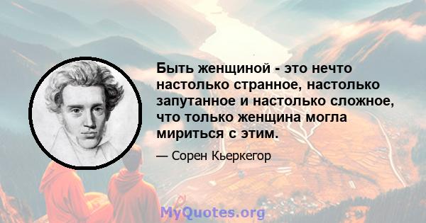 Быть женщиной - это нечто настолько странное, настолько запутанное и настолько сложное, что только женщина могла мириться с этим.