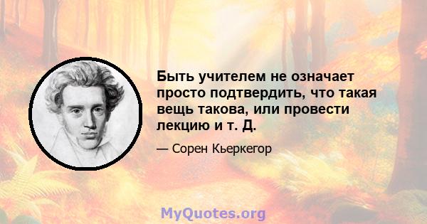 Быть учителем не означает просто подтвердить, что такая вещь такова, или провести лекцию и т. Д.