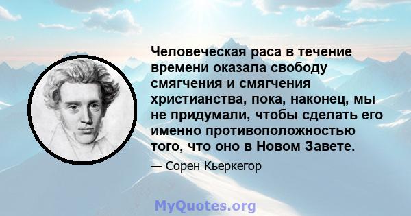 Человеческая раса в течение времени оказала свободу смягчения и смягчения христианства, пока, наконец, мы не придумали, чтобы сделать его именно противоположностью того, что оно в Новом Завете.