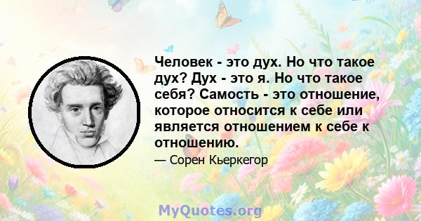 Человек - это дух. Но что такое дух? Дух - это я. Но что такое себя? Самость - это отношение, которое относится к себе или является отношением к себе к отношению.