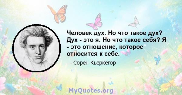 Человек дух. Но что такое дух? Дух - это я. Но что такое себя? Я - это отношение, которое относится к себе.