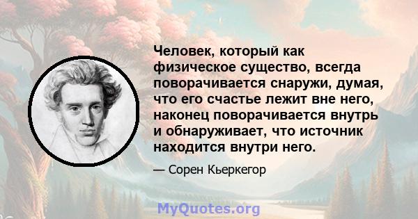 Человек, который как физическое существо, всегда поворачивается снаружи, думая, что его счастье лежит вне него, наконец поворачивается внутрь и обнаруживает, что источник находится внутри него.