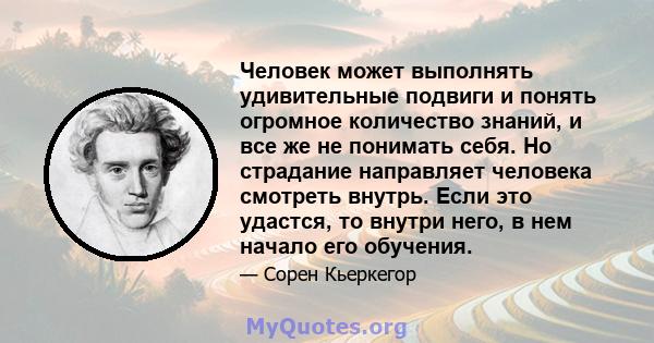 Человек может выполнять удивительные подвиги и понять огромное количество знаний, и все же не понимать себя. Но страдание направляет человека смотреть внутрь. Если это удастся, то внутри него, в нем начало его обучения.