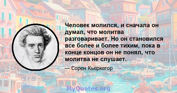 Человек молился, и сначала он думал, что молитва разговаривает. Но он становился все более и более тихим, пока в конце концов он не понял, что молитва не слушает.