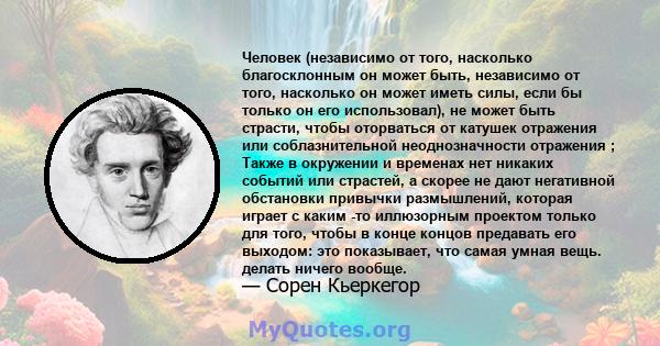 Человек (независимо от того, насколько благосклонным он может быть, независимо от того, насколько он может иметь силы, если бы только он его использовал), не может быть страсти, чтобы оторваться от катушек отражения или 