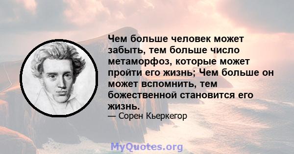 Чем больше человек может забыть, тем больше число метаморфоз, которые может пройти его жизнь; Чем больше он может вспомнить, тем божественной становится его жизнь.