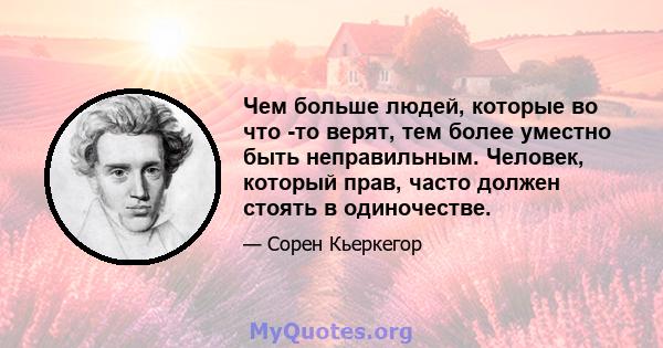 Чем больше людей, которые во что -то верят, тем более уместно быть неправильным. Человек, который прав, часто должен стоять в одиночестве.