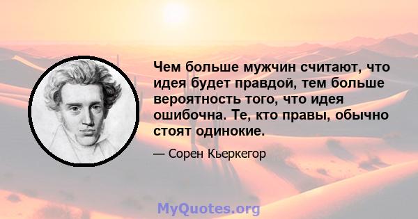 Чем больше мужчин считают, что идея будет правдой, тем больше вероятность того, что идея ошибочна. Те, кто правы, обычно стоят одинокие.