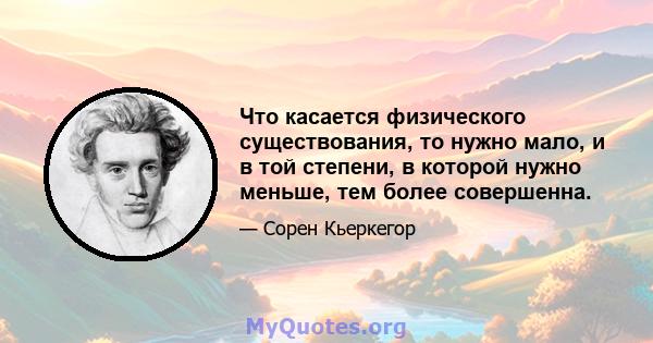 Что касается физического существования, то нужно мало, и в той степени, в которой нужно меньше, тем более совершенна.