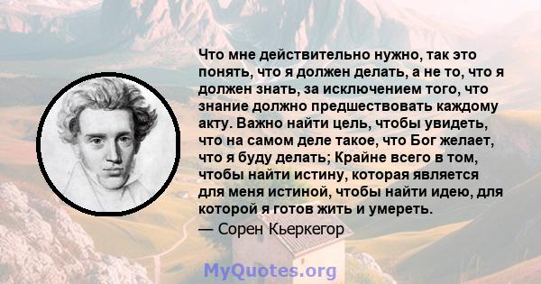 Что мне действительно нужно, так это понять, что я должен делать, а не то, что я должен знать, за исключением того, что знание должно предшествовать каждому акту. Важно найти цель, чтобы увидеть, что на самом деле