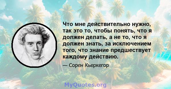 Что мне действительно нужно, так это то, чтобы понять, что я должен делать, а не то, что я должен знать, за исключением того, что знание предшествует каждому действию.