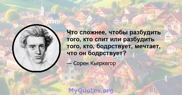 Что сложнее, чтобы разбудить того, кто спит или разбудить того, кто, бодрствует, мечтает, что он бодрствует?