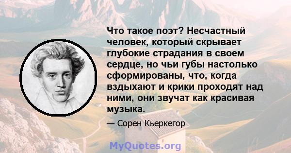 Что такое поэт? Несчастный человек, который скрывает глубокие страдания в своем сердце, но чьи губы настолько сформированы, что, когда вздыхают и крики проходят над ними, они звучат как красивая музыка.