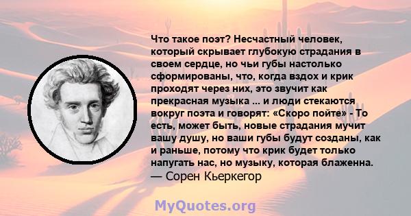 Что такое поэт? Несчастный человек, который скрывает глубокую страдания в своем сердце, но чьи губы настолько сформированы, что, когда вздох и крик проходят через них, это звучит как прекрасная музыка ... и люди