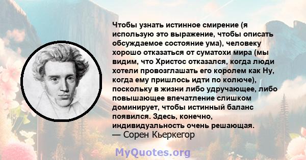 Чтобы узнать истинное смирение (я использую это выражение, чтобы описать обсуждаемое состояние ума), человеку хорошо отказаться от суматохи мира (мы видим, что Христос отказался, когда люди хотели провозглашать его