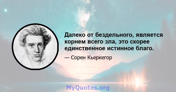 Далеко от бездельного, является корнем всего зла, это скорее единственное истинное благо.