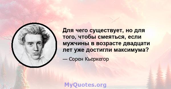 Для чего существует, но для того, чтобы смеяться, если мужчины в возрасте двадцати лет уже достигли максимума?