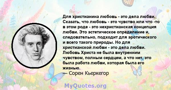 Для христианина любовь - это дела любви. Сказать, что любовь - это чувство или что -то в этом роде - это нехристианская концепция любви. Это эстетическое определение и, следовательно, подходит для эротического и всего