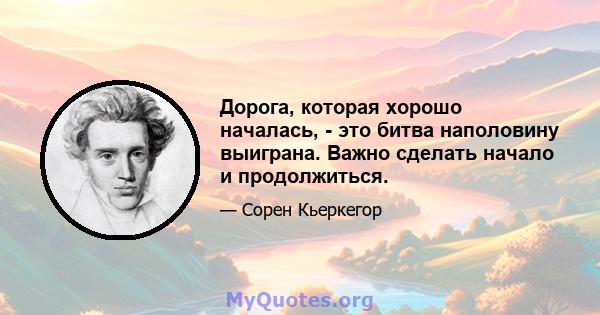 Дорога, которая хорошо началась, - это битва наполовину выиграна. Важно сделать начало и продолжиться.