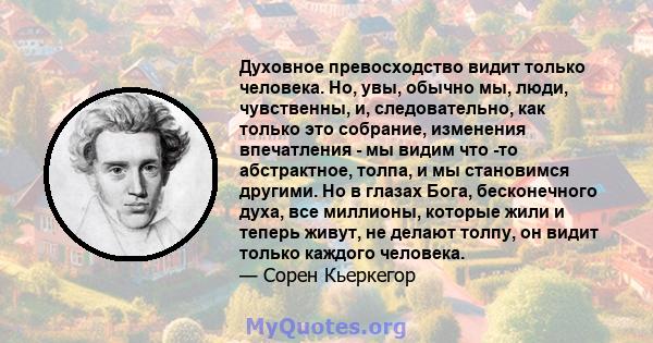 Духовное превосходство видит только человека. Но, увы, обычно мы, люди, чувственны, и, следовательно, как только это собрание, изменения впечатления - мы видим что -то абстрактное, толпа, и мы становимся другими. Но в