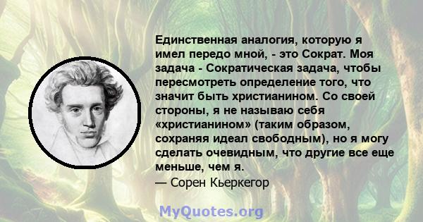 Единственная аналогия, которую я имел передо мной, - это Сократ. Моя задача - Сократическая задача, чтобы пересмотреть определение того, что значит быть христианином. Со своей стороны, я не называю себя «христианином»