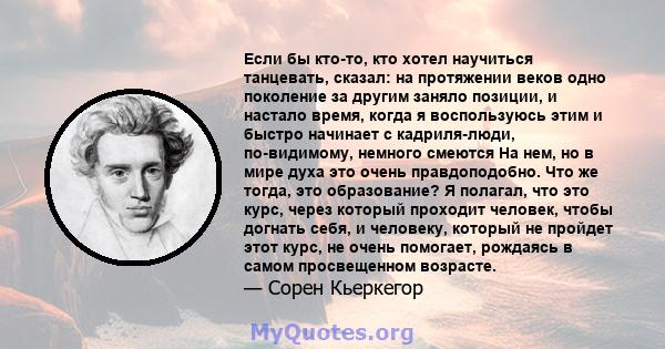 Если бы кто-то, кто хотел научиться танцевать, сказал: на протяжении веков одно поколение за другим заняло позиции, и настало время, когда я воспользуюсь этим и быстро начинает с кадриля-люди, по-видимому, немного