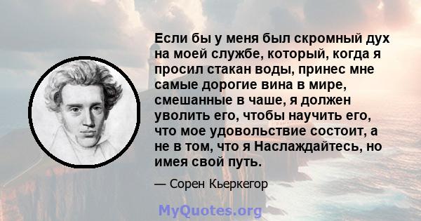 Если бы у меня был скромный дух на моей службе, который, когда я просил стакан воды, принес мне самые дорогие вина в мире, смешанные в чаше, я должен уволить его, чтобы научить его, что мое удовольствие состоит, а не в