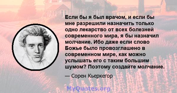 Если бы я был врачом, и если бы мне разрешили назначить только одно лекарство от всех болезней современного мира, я бы назначил молчание. Ибо даже если слово Божье было провозглашено в современном мире, как можно