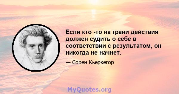 Если кто -то на грани действия должен судить о себе в соответствии с результатом, он никогда не начнет.