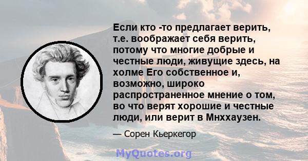 Если кто -то предлагает верить, т.е. воображает себя верить, потому что многие добрые и честные люди, живущие здесь, на холме Его собственное и, возможно, широко распространенное мнение о том, во что верят хорошие и