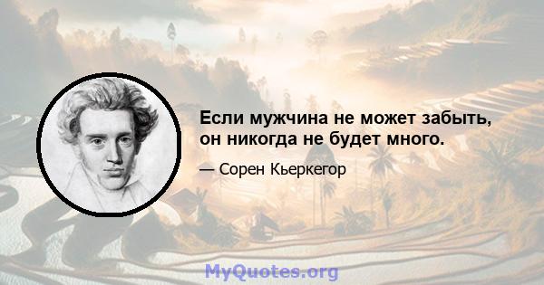 Если мужчина не может забыть, он никогда не будет много.