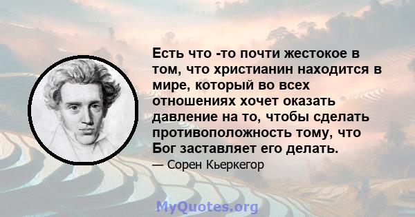 Есть что -то почти жестокое в том, что христианин находится в мире, который во всех отношениях хочет оказать давление на то, чтобы сделать противоположность тому, что Бог заставляет его делать.