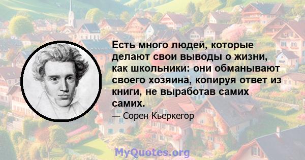 Есть много людей, которые делают свои выводы о жизни, как школьники: они обманывают своего хозяина, копируя ответ из книги, не выработав самих самих.