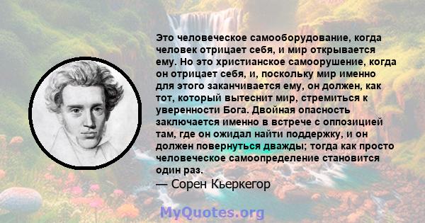 Это человеческое самооборудование, когда человек отрицает себя, и мир открывается ему. Но это христианское самоорушение, когда он отрицает себя, и, поскольку мир именно для этого заканчивается ему, он должен, как тот,