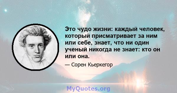 Это чудо жизни: каждый человек, который присматривает за ним или себе, знает, что ни один ученый никогда не знает: кто он или она.