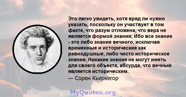 Это легко увидеть, хотя вряд ли нужно указать, поскольку он участвует в том факте, что разум отложена, что вера не является формой знания; Ибо все знание - это либо знание вечного, исключая временные и исторические как