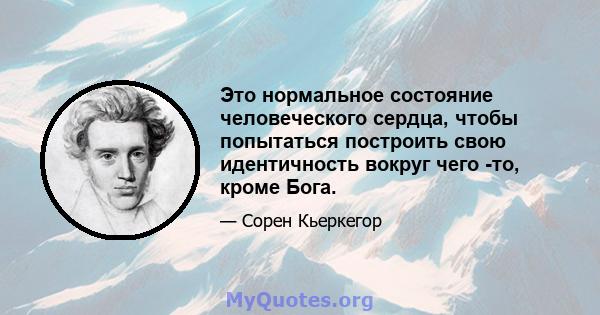 Это нормальное состояние человеческого сердца, чтобы попытаться построить свою идентичность вокруг чего -то, кроме Бога.