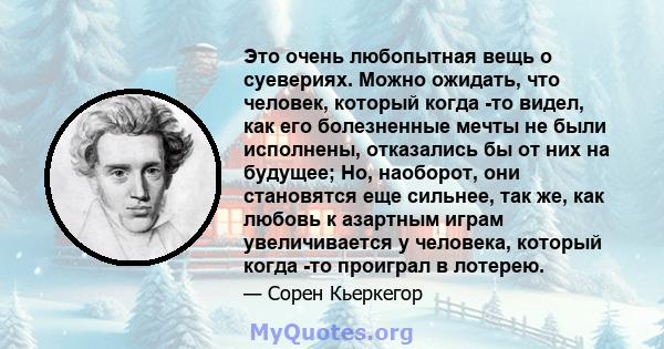 Это очень любопытная вещь о суевериях. Можно ожидать, что человек, который когда -то видел, как его болезненные мечты не были исполнены, отказались бы от них на будущее; Но, наоборот, они становятся еще сильнее, так же, 