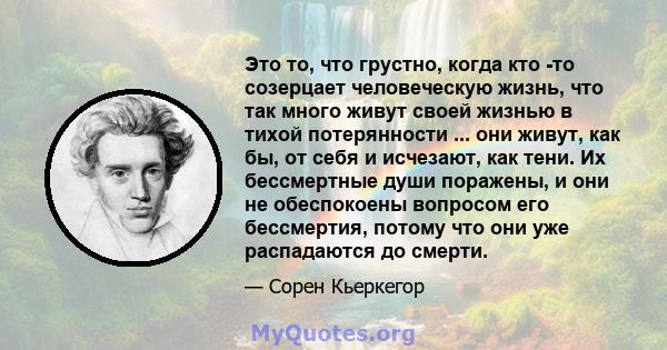 Это то, что грустно, когда кто -то созерцает человеческую жизнь, что так много живут своей жизнью в тихой потерянности ... они живут, как бы, от себя и исчезают, как тени. Их бессмертные души поражены, и они не