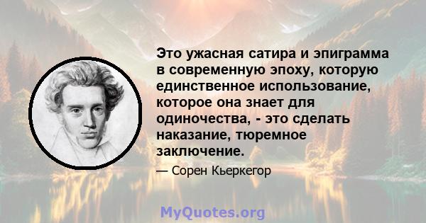 Это ужасная сатира и эпиграмма в современную эпоху, которую единственное использование, которое она знает для одиночества, - это сделать наказание, тюремное заключение.