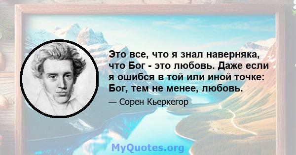 Это все, что я знал наверняка, что Бог - это любовь. Даже если я ошибся в той или иной точке: Бог, тем не менее, любовь.